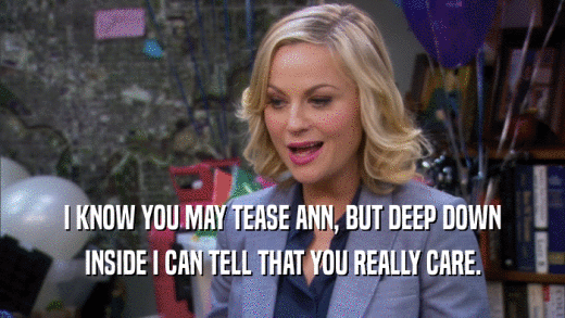I KNOW YOU MAY TEASE ANN, BUT DEEP DOWN INSIDE I CAN TELL THAT YOU REALLY CARE. 