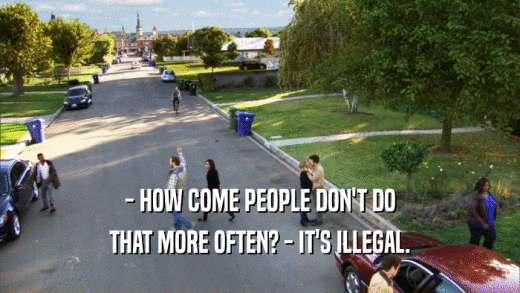 - HOW COME PEOPLE DON'T DO THAT MORE OFTEN? - IT'S ILLEGAL. 