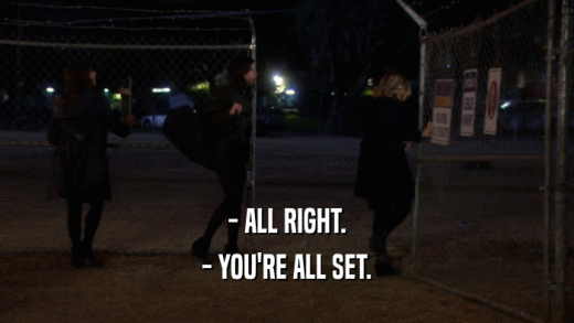 - ALL RIGHT. - YOU'RE ALL SET. 