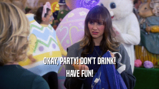 OKAY, PARTY! DON'T DRINK! HAVE FUN! 
