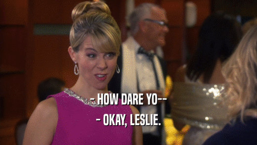 - HOW DARE YO-- - OKAY, LESLIE. 