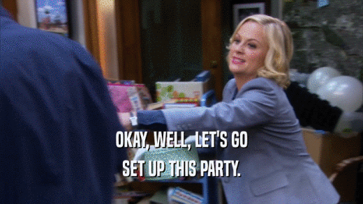 OKAY, WELL, LET'S GO SET UP THIS PARTY. 