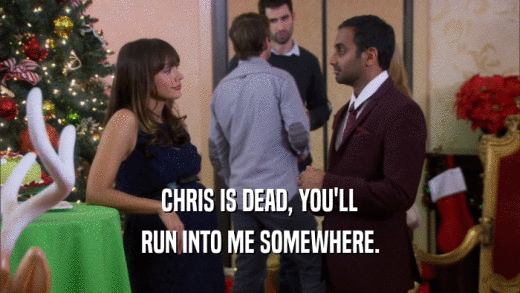 CHRIS IS DEAD, YOU'LL RUN INTO ME SOMEWHERE. 