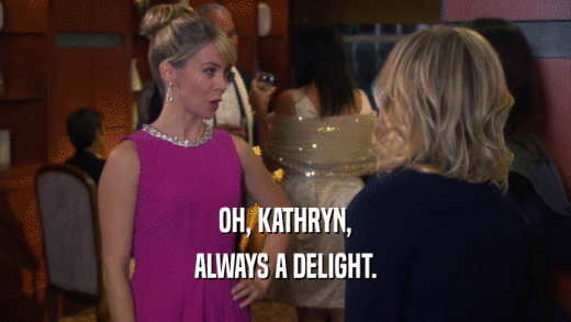 OH, KATHRYN, ALWAYS A DELIGHT. 