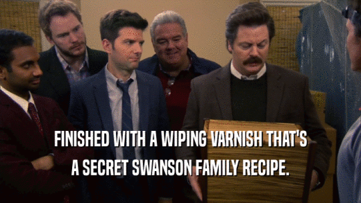 FINISHED WITH A WIPING VARNISH THAT'S A SECRET SWANSON FAMILY RECIPE. 