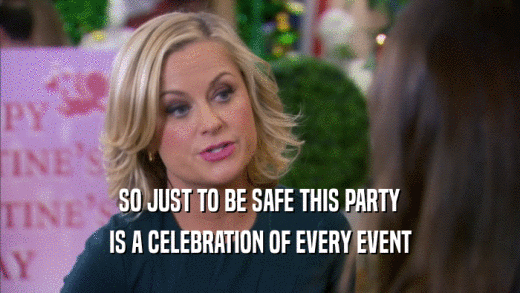 SO JUST TO BE SAFE THIS PARTY IS A CELEBRATION OF EVERY EVENT 