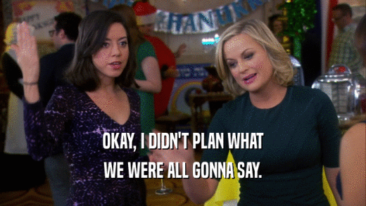 OKAY, I DIDN'T PLAN WHAT WE WERE ALL GONNA SAY. 