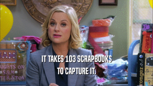 IT TAKES 103 SCRAPBOOKS TO CAPTURE IT. 