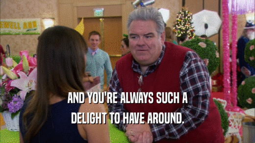 AND YOU'RE ALWAYS SUCH A DELIGHT TO HAVE AROUND. 