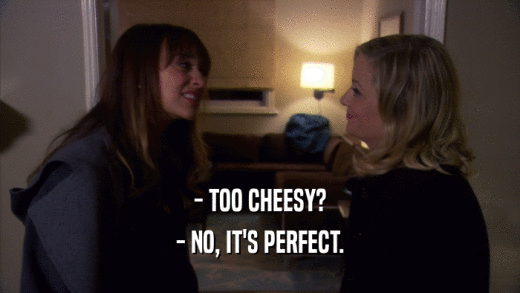 - TOO CHEESY? - NO, IT'S PERFECT. 