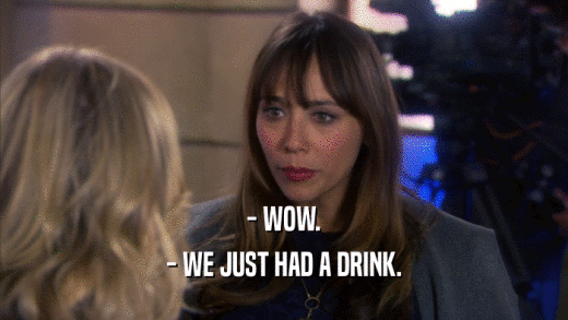 - WOW. - WE JUST HAD A DRINK. 