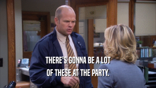 THERE'S GONNA BE A LOT OF THESE AT THE PARTY. 