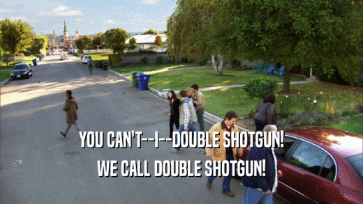 YOU CAN'T--I--DOUBLE SHOTGUN! WE CALL DOUBLE SHOTGUN! 