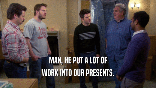 MAN, HE PUT A LOT OF WORK INTO OUR PRESENTS. 