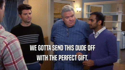 WE GOTTA SEND THIS DUDE OFF WITH THE PERFECT GIFT. 