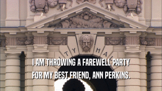 I AM THROWING A FAREWELL PARTY FOR MY BEST FRIEND, ANN PERKINS. 
