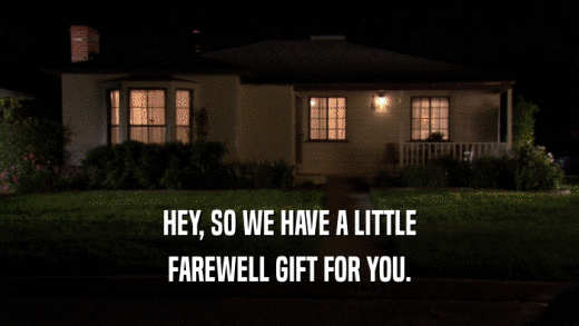 HEY, SO WE HAVE A LITTLE FAREWELL GIFT FOR YOU. 