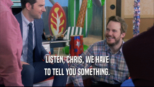 LISTEN, CHRIS, WE HAVE TO TELL YOU SOMETHING. 