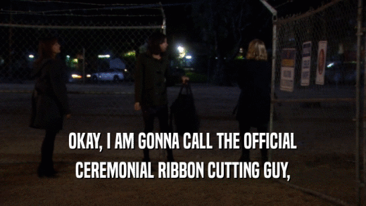 OKAY, I AM GONNA CALL THE OFFICIAL CEREMONIAL RIBBON CUTTING GUY, 
