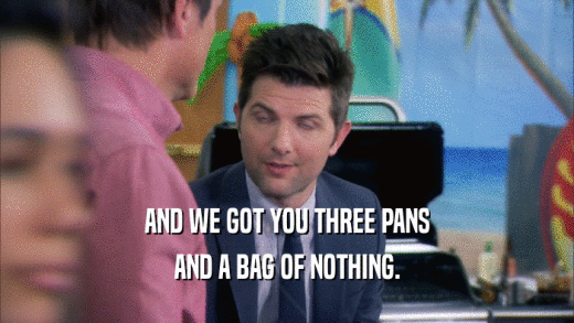 AND WE GOT YOU THREE PANS AND A BAG OF NOTHING. 