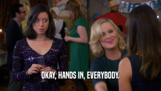 OKAY, HANDS IN, EVERYBODY.  