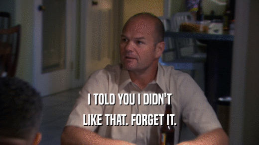 I TOLD YOU I DIDN'T LIKE THAT. FORGET IT. 