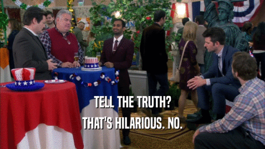 TELL THE TRUTH? THAT'S HILARIOUS. NO. 