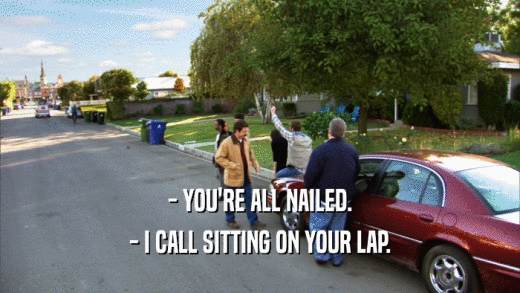 - YOU'RE ALL NAILED. - I CALL SITTING ON YOUR LAP. 