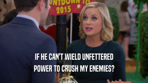 IF HE CAN'T WIELD UNFETTERED POWER TO CRUSH MY ENEMIES? 