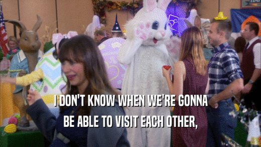 I DON'T KNOW WHEN WE'RE GONNA BE ABLE TO VISIT EACH OTHER, 