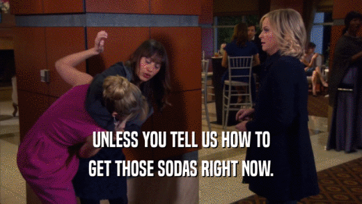 UNLESS YOU TELL US HOW TO GET THOSE SODAS RIGHT NOW. 