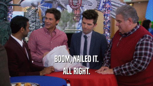 BOOM, NAILED IT. ALL RIGHT. 