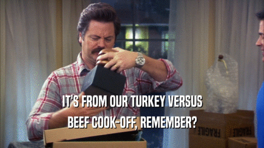 IT'S FROM OUR TURKEY VERSUS BEEF COOK-OFF, REMEMBER? 