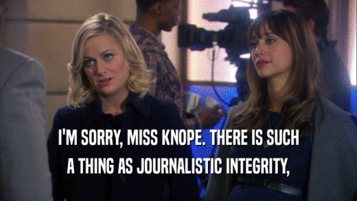 I'M SORRY, MISS KNOPE. THERE IS SUCH A THING AS JOURNALISTIC INTEGRITY, 