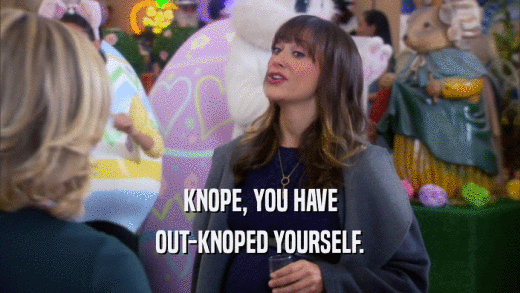 KNOPE, YOU HAVE OUT-KNOPED YOURSELF. 