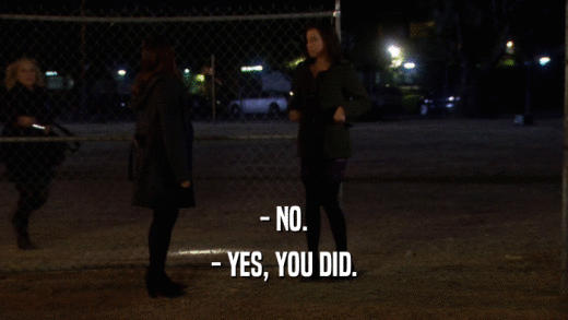 - NO. - YES, YOU DID. 