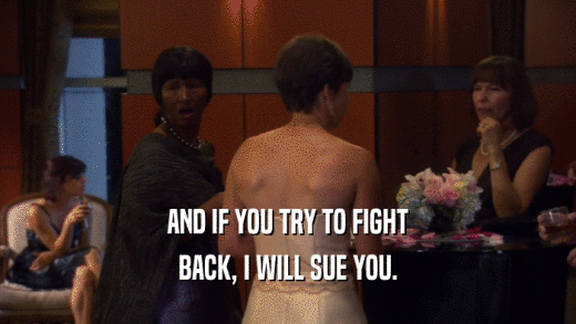 AND IF YOU TRY TO FIGHT BACK, I WILL SUE YOU. 