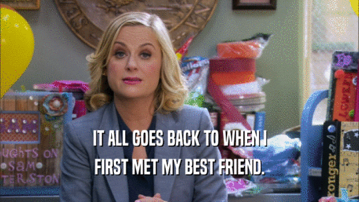 IT ALL GOES BACK TO WHEN I FIRST MET MY BEST FRIEND. 