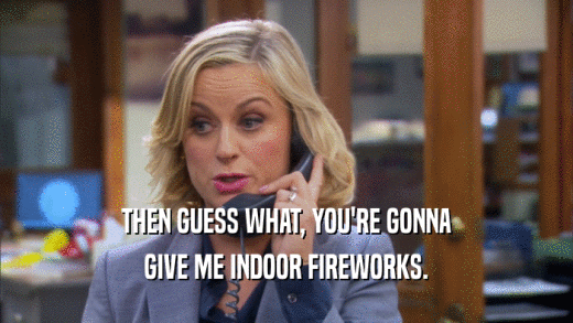 THEN GUESS WHAT, YOU'RE GONNA GIVE ME INDOOR FIREWORKS. 