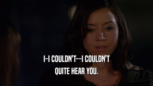 I-I COULDN'T--I COULDN'T QUITE HEAR YOU. 