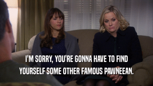 I'M SORRY, YOU'RE GONNA HAVE TO FIND YOURSELF SOME OTHER FAMOUS PAWNEEAN. 