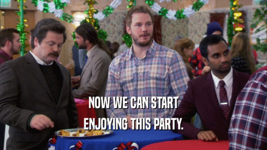 NOW WE CAN START ENJOYING THIS PARTY. 