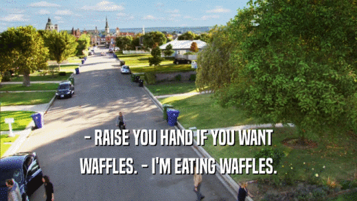 - RAISE YOU HAND IF YOU WANT WAFFLES. - I'M EATING WAFFLES. 
