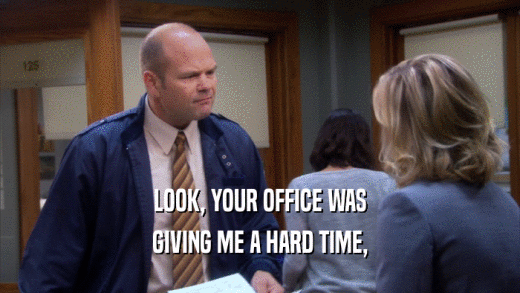 LOOK, YOUR OFFICE WAS GIVING ME A HARD TIME, 