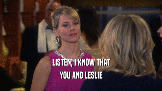 LISTEN, I KNOW THAT YOU AND LESLIE 
