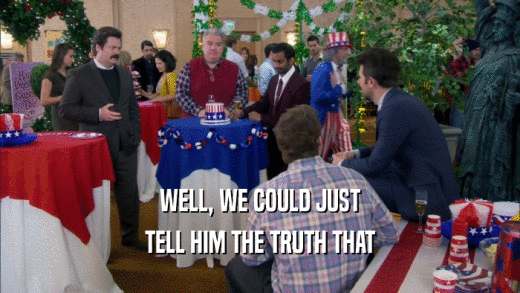 WELL, WE COULD JUST TELL HIM THE TRUTH THAT 