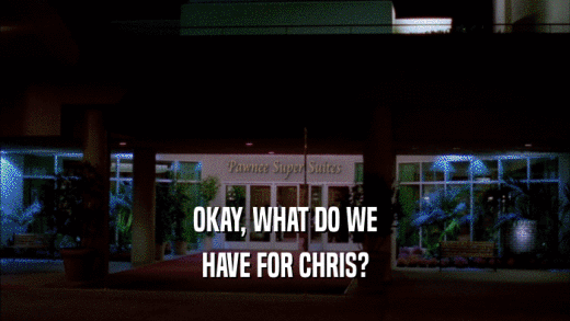 OKAY, WHAT DO WE
 HAVE FOR CHRIS?
 