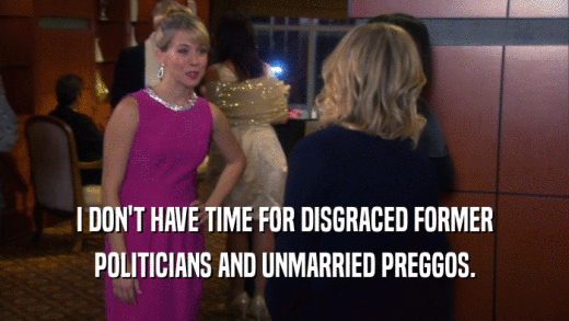 I DON'T HAVE TIME FOR DISGRACED FORMER POLITICIANS AND UNMARRIED PREGGOS. 