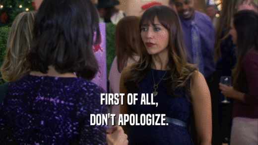 FIRST OF ALL, DON'T APOLOGIZE. 