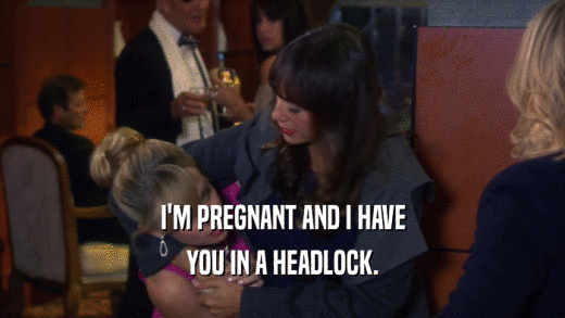 I'M PREGNANT AND I HAVE YOU IN A HEADLOCK. 